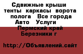 Сдвижные крыши, тенты, каркасы, ворота, полога - Все города Авто » Услуги   . Пермский край,Березники г.